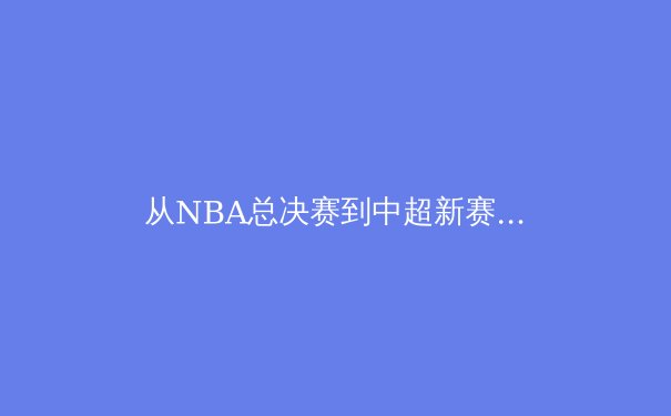 从NBA总决赛到中超新赛季：当代体育的商业化转型与竞技本质的博弈