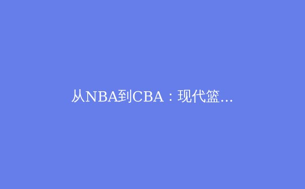 从NBA到CBA：现代篮球战术体系的演变与本土化实践 - 2